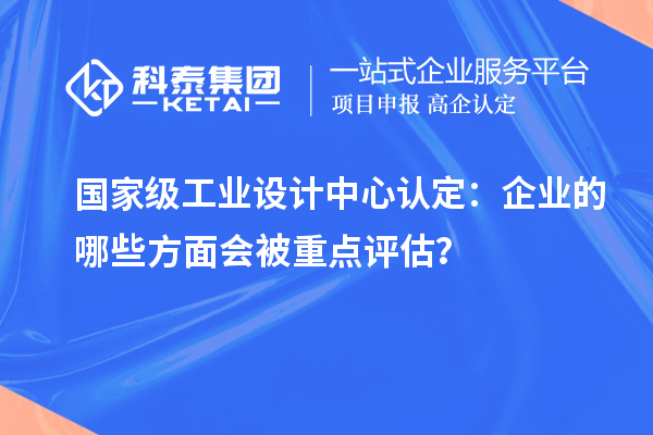 國家級工業(yè)設(shè)計中心認定：企業(yè)的哪些方面會被重點評估？