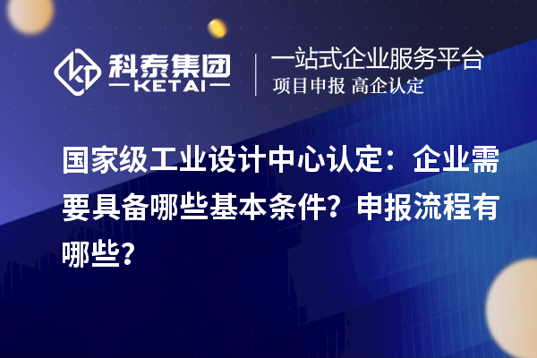 國家級工業(yè)設(shè)計中心認定：企業(yè)需要具備哪些基本條件？申報流程有哪些？
