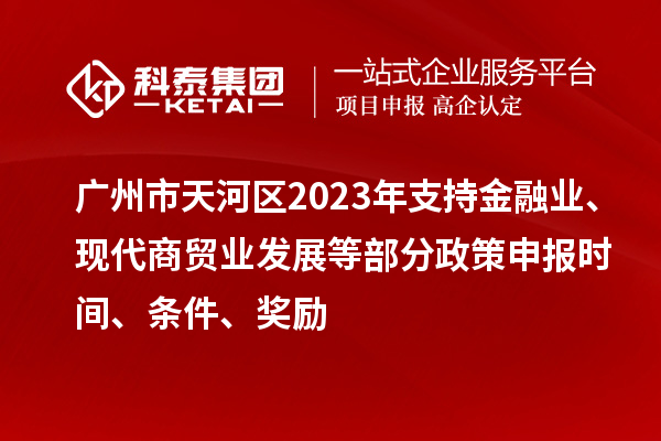 廣州市天河區(qū)2023年支持金融業(yè)、現(xiàn)代商貿(mào)業(yè)發(fā)展等部分政策申報(bào)時(shí)間、條件、獎(jiǎng)勵(lì)