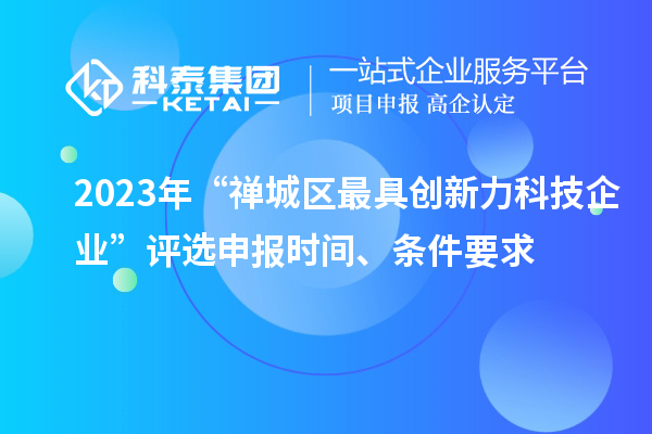 2023年“禪城區(qū)最具創(chuàng)新力科技企業(yè)”評選申報(bào)時(shí)間、條件要求