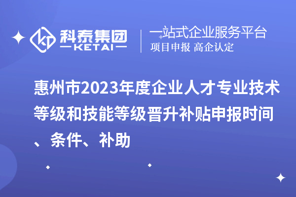 惠州市2023年度企業(yè)人才專業(yè)技術(shù)等級和技能等級晉升補貼申報時間、條件、補助