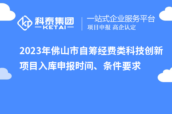 2023年佛山市自籌經(jīng)費類科技創(chuàng)新項目入庫申報時間、條件要求