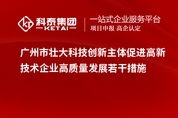 廣州市壯大科技創(chuàng)新主體促進高新技術企業(yè)高質量發(fā)展若干措施