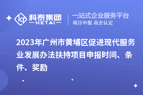 2023年廣州市黃埔區(qū)促進現(xiàn)代服務(wù)業(yè)發(fā)展辦法扶持項目申報時間、條件、獎勵