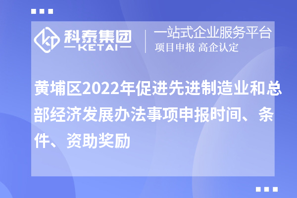 黃埔區(qū)2022年促進(jìn)先進(jìn)制造業(yè)和總部經(jīng)濟(jì)發(fā)展辦法事項(xiàng)申報(bào)時(shí)間、條件、資助獎勵