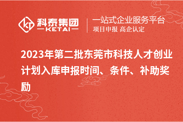2023年第二批東莞市科技人才創(chuàng)業(yè)計(jì)劃入庫申報(bào)時(shí)間、條件、補(bǔ)助獎(jiǎng)勵(lì)