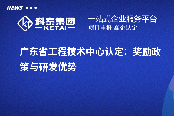 廣東省工程技術中心認定：獎勵政策與研發(fā)優(yōu)勢