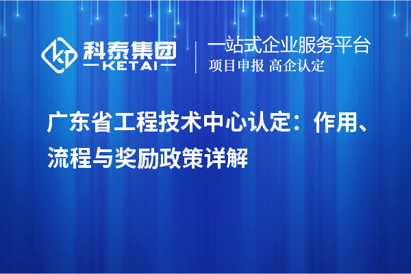 廣東省工程技術(shù)中心認定：作用、流程與獎勵政策詳解