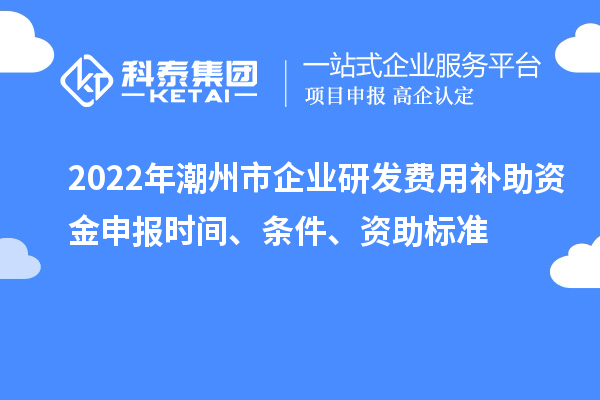 2022年潮州市企業(yè)研發(fā)費用補助資金申報時間、條件、資助標準