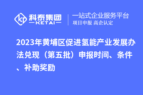 2023年黃埔區(qū)促進(jìn)氫能產(chǎn)業(yè)發(fā)展辦法兌現(xiàn)（第五批）申報(bào)時(shí)間、條件、補(bǔ)助獎(jiǎng)勵(lì)