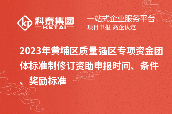 2023年黃埔區(qū)質(zhì)量強(qiáng)區(qū)專項(xiàng)資金團(tuán)體標(biāo)準(zhǔn)制修訂資助申報時間、條件、獎勵標(biāo)準(zhǔn)