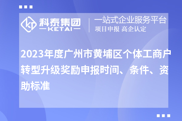 2023年度廣州市黃埔區(qū)個體工商戶轉(zhuǎn)型升級獎勵申報時間、條件、資助標準