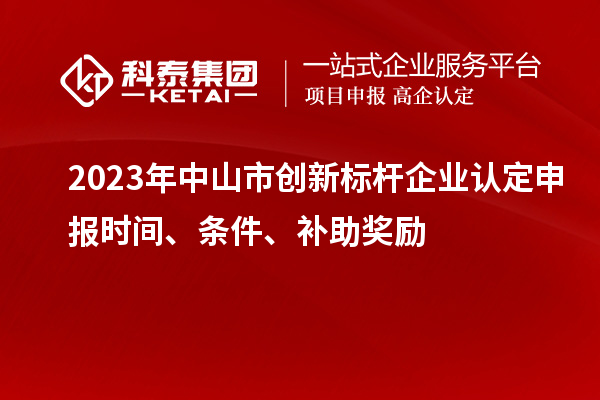 2023年中山市創(chuàng)新標(biāo)桿企業(yè)認(rèn)定申報(bào)時(shí)間、條件、補(bǔ)助獎(jiǎng)勵(lì)