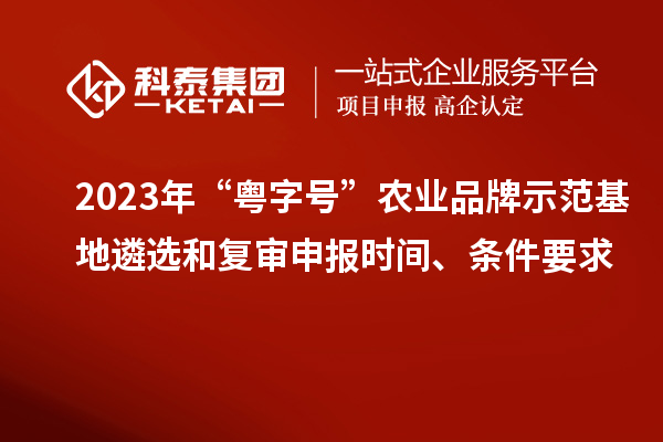 2023年“粵字號(hào)”農(nóng)業(yè)品牌示范基地遴選和復(fù)審申報(bào)時(shí)間、條件要求