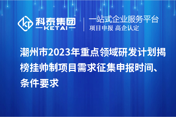 潮州市2023年重點領域研發(fā)計劃揭榜掛帥制項目需求征集申報時間、條件要求