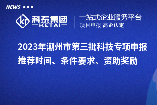 2023年潮州市第三批科技專項(xiàng)申報(bào)推薦時(shí)間、條件要求、資助獎(jiǎng)勵(lì)