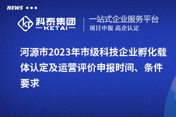 河源市2023年市級(jí)科技企業(yè)孵化載體認(rèn)定及運(yùn)營(yíng)評(píng)價(jià)申報(bào)時(shí)間、條件要求