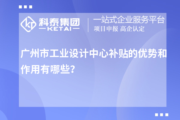 廣州市工業(yè)設(shè)計中心補貼的優(yōu)勢和作用有哪些？