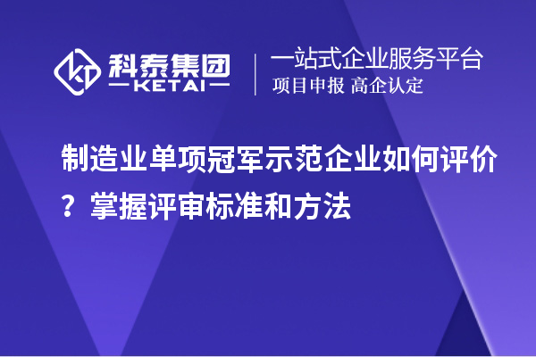 制造業(yè)單項(xiàng)冠軍示范企業(yè)如何評(píng)價(jià)？掌握評(píng)審標(biāo)準(zhǔn)和方法