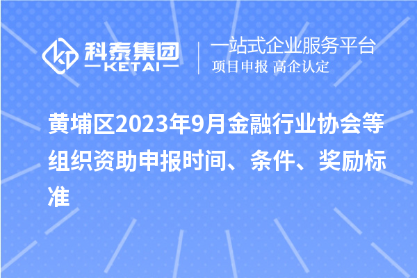 黃埔區(qū)2023年9月金融行業(yè)協(xié)會(huì)等組織資助申報(bào)時(shí)間、條件、獎(jiǎng)勵(lì)標(biāo)準(zhǔn)
