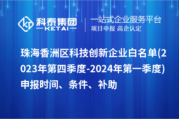 珠海香洲區(qū)科技創(chuàng)新企業(yè)白名單(2023年第四季度-2024年第一季度)申報(bào)時(shí)間、條件、補(bǔ)助