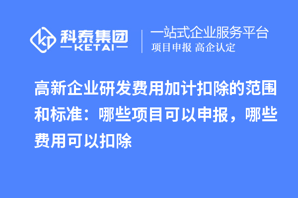 高新企業(yè)研發(fā)費(fèi)用加計(jì)扣除的范圍和標(biāo)準(zhǔn)：哪些項(xiàng)目可以申報(bào)，哪些費(fèi)用可以扣除