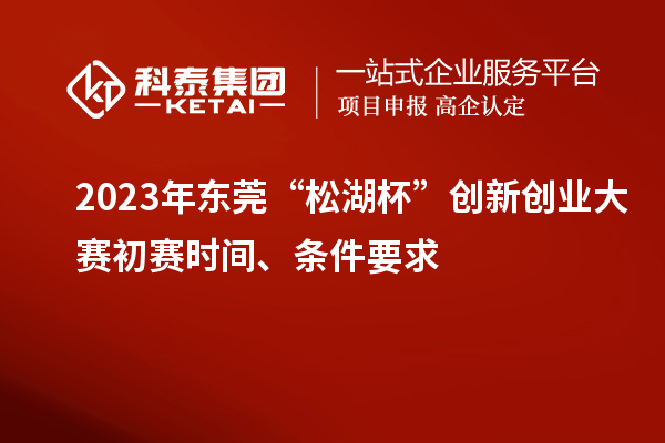 2023年東莞“松湖杯”創(chuàng)新創(chuàng)業(yè)大賽初賽時間、條件要求