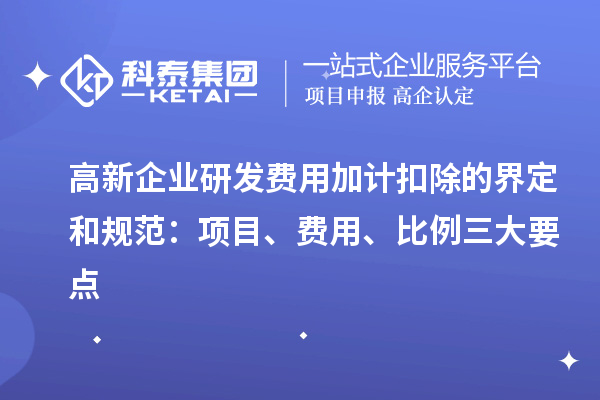 高新企業(yè)研發(fā)費(fèi)用加計(jì)扣除的界定和規(guī)范：項(xiàng)目、費(fèi)用、比例三大要點(diǎn)