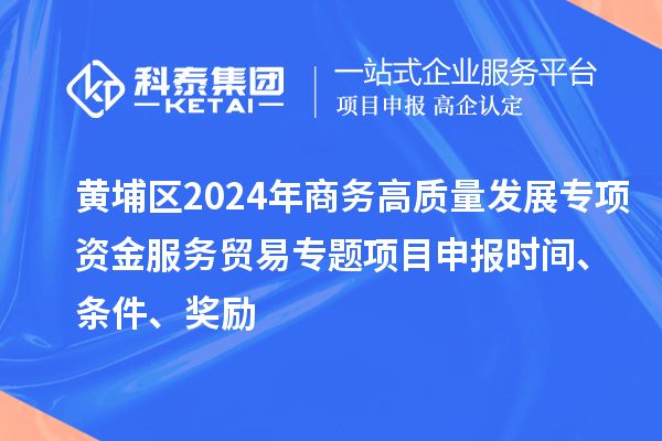 黃埔區(qū)2024年商務(wù)高質(zhì)量發(fā)展專項(xiàng)資金服務(wù)貿(mào)易專題<a href=http://www.hsloq2267.cn/shenbao.html target=_blank class=infotextkey>項(xiàng)目申報(bào)</a>時(shí)間、條件、獎(jiǎng)勵(lì)