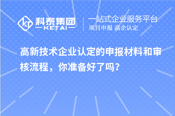 高新技術企業(yè)認定的申報材料和審核流程，你準備好了嗎？