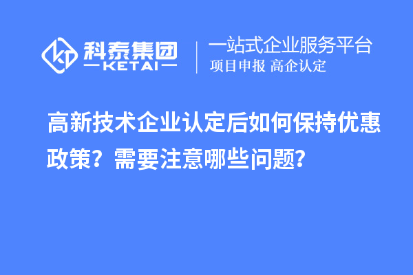 高新技術(shù)企業(yè)認(rèn)定后如何保持優(yōu)惠政策？需要注意哪些問(wèn)題？