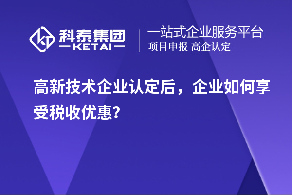 高新技術(shù)企業(yè)認(rèn)定后，企業(yè)如何享受稅收優(yōu)惠？