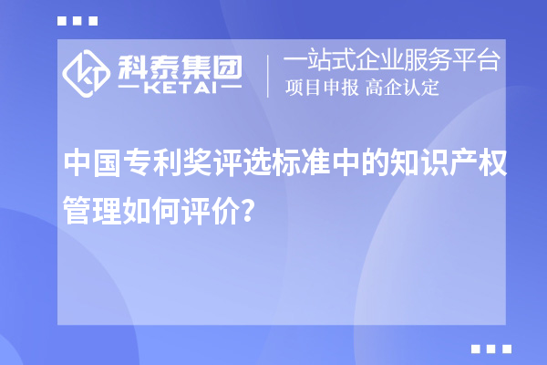 中國(guó)專利獎(jiǎng)評(píng)選標(biāo)準(zhǔn)中的知識(shí)產(chǎn)權(quán)管理如何評(píng)價(jià)？