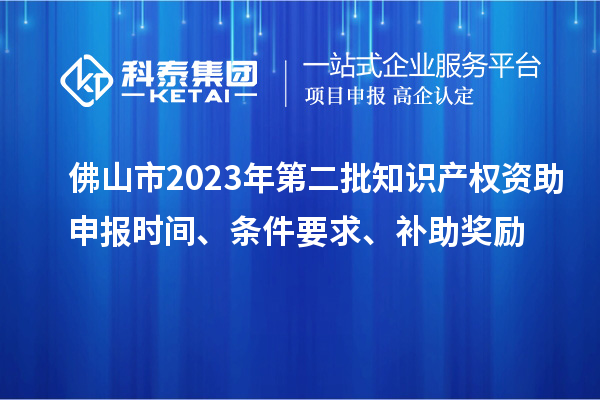 佛山市2023年第二批知識產(chǎn)權(quán)資助申報時間、條件要求、補(bǔ)助獎勵