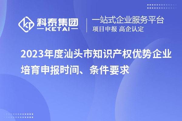 2023年度汕頭市知識(shí)產(chǎn)權(quán)優(yōu)勢(shì)企業(yè)培育申報(bào)時(shí)間、條件要求