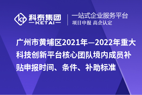廣州市黃埔區(qū)2021年—2022年重大科技創(chuàng)新平臺(tái)核心團(tuán)隊(duì)境內(nèi)成員補(bǔ)貼申報(bào)時(shí)間、條件、補(bǔ)助標(biāo)準(zhǔn)