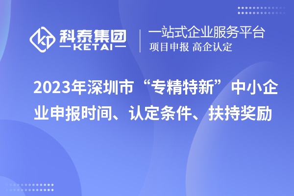 2023年深圳市“專精特新”中小企業(yè)申報時間、認(rèn)定條件、扶持獎勵