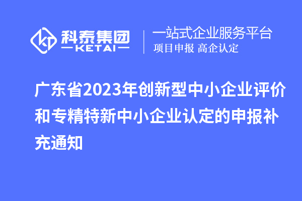 廣東省2023年創(chuàng)新型中小企業(yè)評價(jià)和專精特新中小企業(yè)認(rèn)定的申報(bào)補(bǔ)充通知