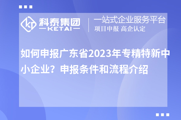 如何申報(bào)廣東省2023年專(zhuān)精特新中小企業(yè)？申報(bào)條件和流程介紹