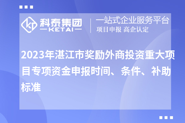 2023年湛江市獎勵外商投資重大項目專項資金申報時間、條件、補助標準