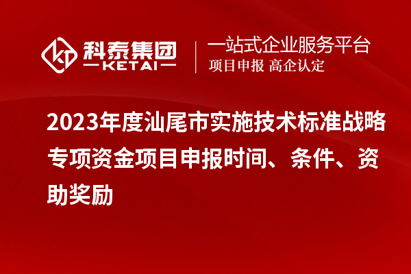 2023年度汕尾市實施技術(shù)標(biāo)準(zhǔn)戰(zhàn)略專項資金項目申報時間、條件、資助獎勵