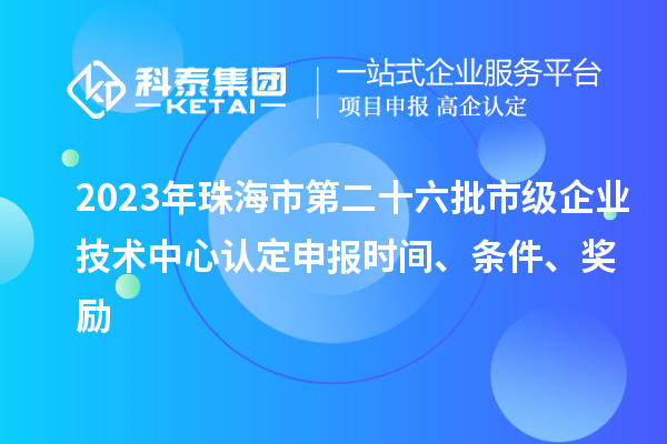 2023年珠海市第二十六批市級企業(yè)技術(shù)中心認(rèn)定申報(bào)時(shí)間、條件、獎(jiǎng)勵(lì)