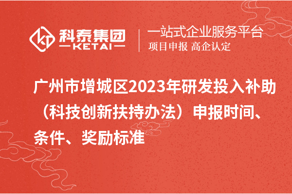廣州市增城區(qū)2023年研發(fā)投入補助（科技創(chuàng)新扶持辦法）申報時間、條件、獎勵標準
