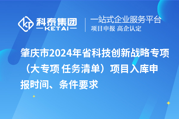 肇慶市2024年省科技創(chuàng)新戰(zhàn)略專項(xiàng)（大專項(xiàng)+任務(wù)清單）項(xiàng)目入庫(kù)申報(bào)時(shí)間、條件要求