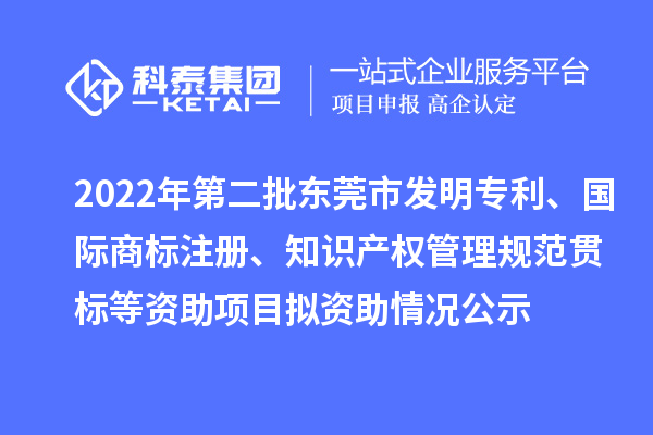 2022年第二批東莞市發(fā)明專利、國(guó)際商標(biāo)注冊(cè)、知識(shí)產(chǎn)權(quán)管理規(guī)范貫標(biāo)等資助項(xiàng)目擬資助情況公示