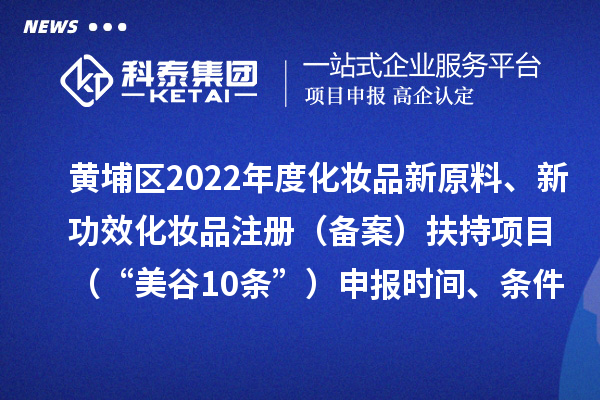 黃埔區(qū)2022年度化妝品新原料、新功效化妝品注冊(cè)（備案）扶持項(xiàng)目 （“美谷10條”）申報(bào)時(shí)間、條件、資助獎(jiǎng)勵(lì)