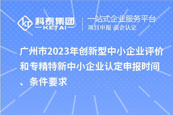 廣州市2023年創(chuàng)新型中小企業(yè)評價和專精特新中小企業(yè)認定申報時間、條件要求