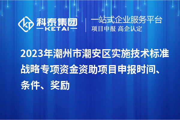2023年潮州市潮安區(qū)實(shí)施技術(shù)標(biāo)準(zhǔn)戰(zhàn)略專項(xiàng)資金資助<a href=http://www.hsloq2267.cn/shenbao.html target=_blank class=infotextkey>項(xiàng)目申報(bào)</a>時(shí)間、條件、獎(jiǎng)勵(lì)