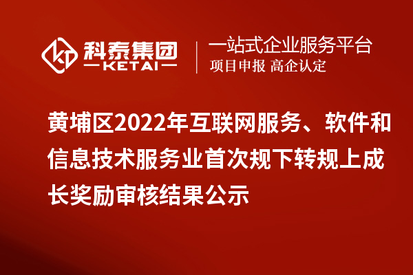 黃埔區(qū)2022年互聯(lián)網(wǎng)服務、軟件和信息技術服務業(yè)首次規(guī)下轉規(guī)上成長獎勵（現(xiàn)代服務業(yè)10條2.0）審核結果公示