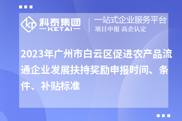2023年廣州市白云區(qū)促進(jìn)農(nóng)產(chǎn)品流通企業(yè)發(fā)展扶持獎(jiǎng)勵(lì)申報(bào)時(shí)間、條件、補(bǔ)貼標(biāo)準(zhǔn)
